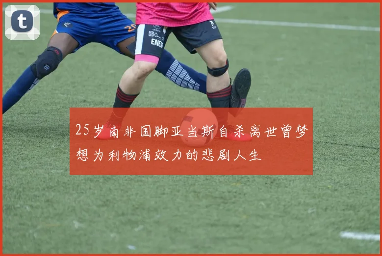 25岁南非国脚亚当斯自杀离世曾梦想为利物浦效力的悲剧人生