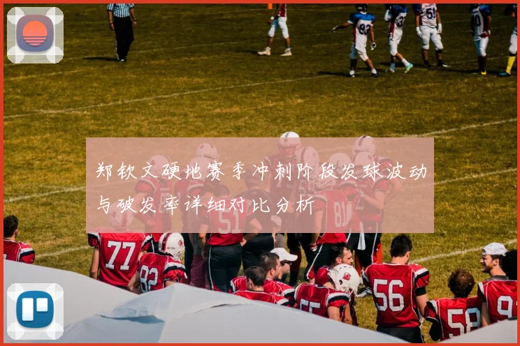 郑钦文硬地赛季冲刺阶段发球波动与破发率详细对比分析