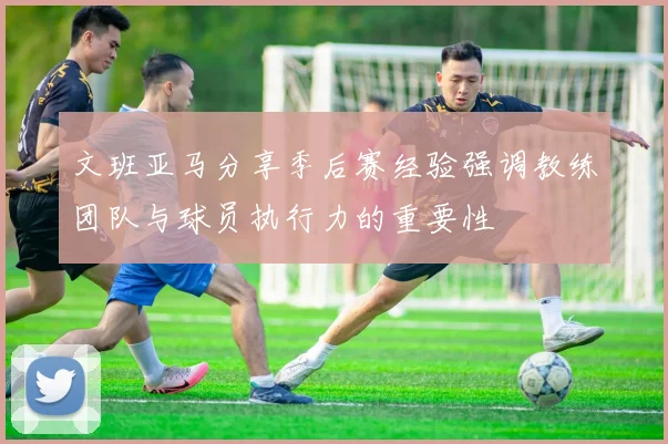 文班亚马分享季后赛经验强调教练团队与球员执行力的重要性