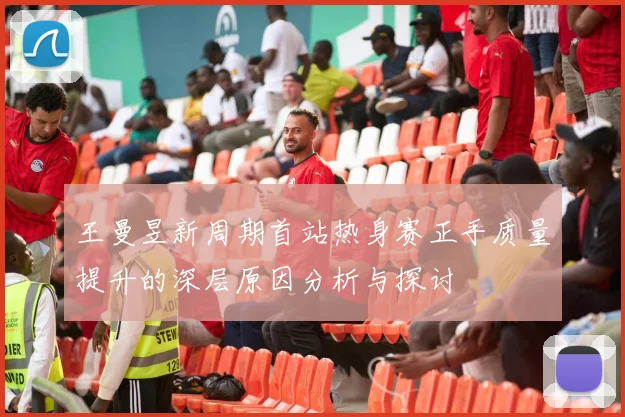 王曼昱新周期首站热身赛正手质量提升的深层原因分析与探讨