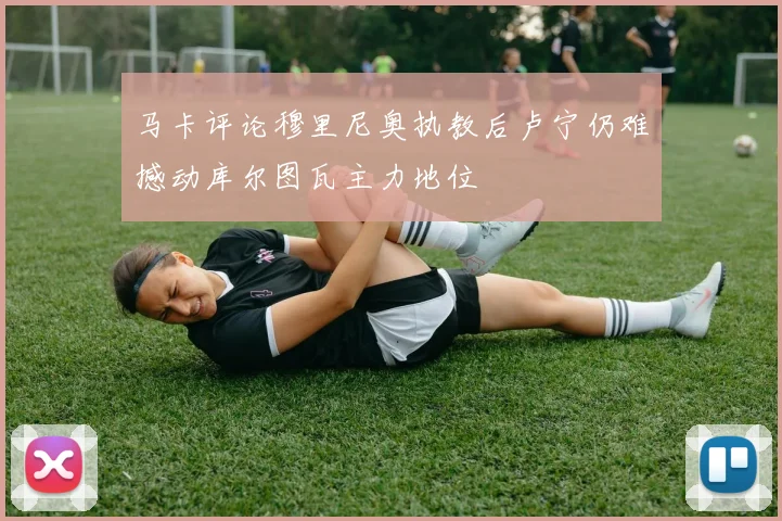 马卡评论穆里尼奥执教后卢宁仍难撼动库尔图瓦主力地位