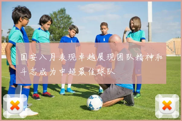 国安八月表现卓越展现团队精神和斗志成为中超最佳球队
