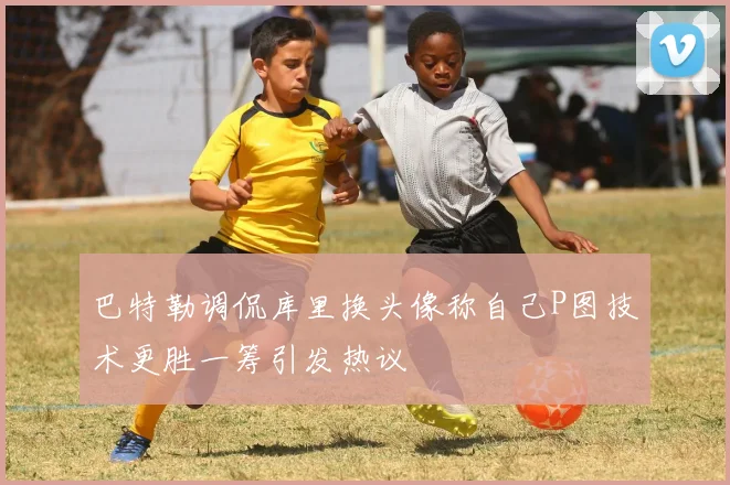 巴特勒调侃库里换头像称自己P图技术更胜一筹引发热议