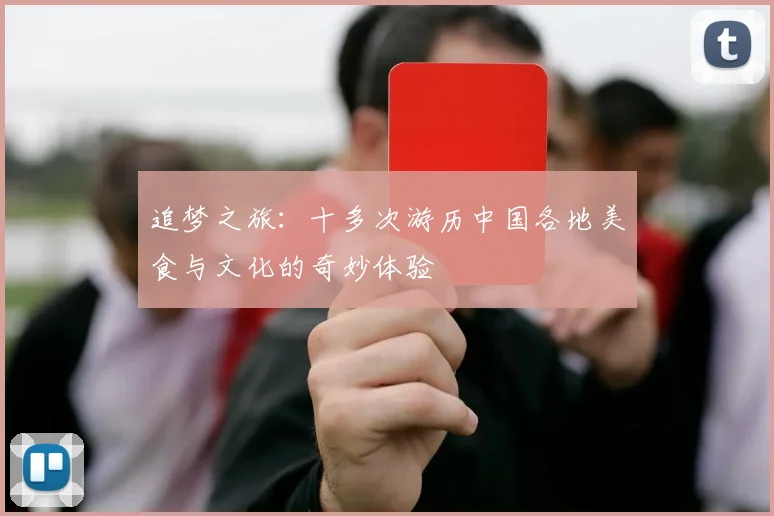 追梦之旅：十多次游历中国各地美食与文化的奇妙体验