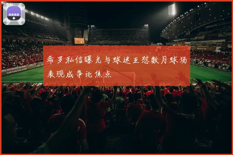 希罗私信曝光与球迷互怼数月球场表现成争论焦点